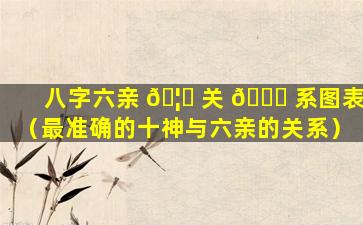 八字六亲 🦊 关 🐅 系图表（最准确的十神与六亲的关系）